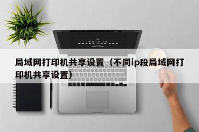​局域网打印机共享设置（不同ip段局域网打印机共享设置）