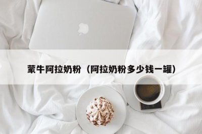 ​蒙牛阿拉奶粉（阿拉奶粉多少钱一罐）