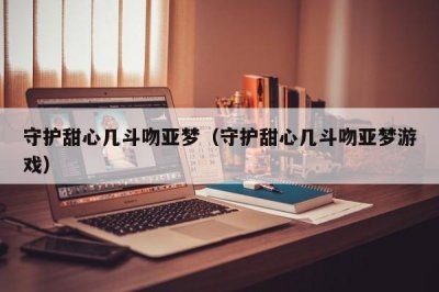 ​守护甜心几斗吻亚梦（守护甜心几斗吻亚梦游戏）