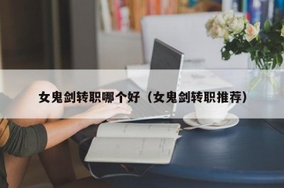 ​女鬼剑转职哪个好（女鬼剑转职推荐）