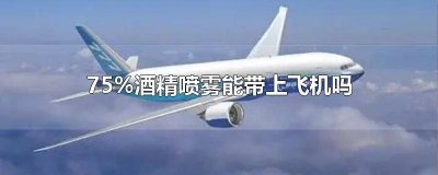 ​75%酒精喷雾能带上飞机吗 75酒精喷雾能带上飞机吗