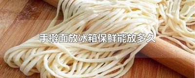 ​手擀面放冰箱保鲜能放多久不坏呢 手擀面放冰箱保鲜能放多久不坏掉