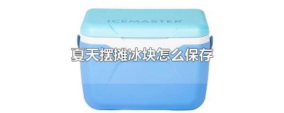 ​摆摊冰块怎么样弄 夏天摆摊冰粉怎么保存