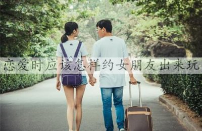 ​恋爱时应该怎样约女朋友出来玩