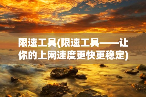 限速工具(限速工具——让你的上网速度更快更稳定)