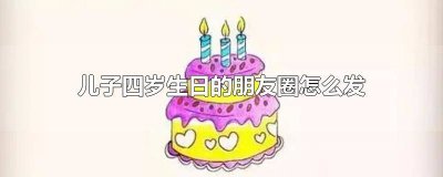 ​儿子4周岁生日朋友圈说说 儿子4岁生日朋友圈霸气简短说说