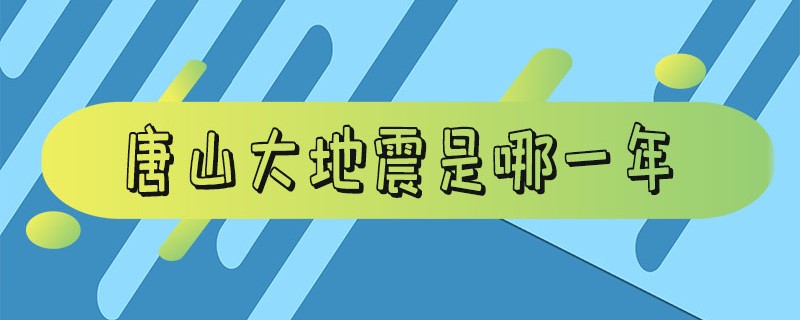 唐山大地震是哪一年 唐山大地震是哪一年死了几个伟人