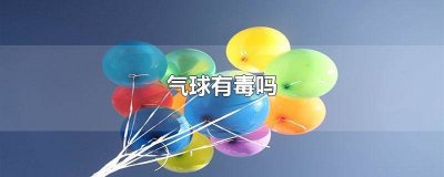 ​铝膜气球有毒吗 橡胶气球有毒吗