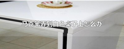 ​马克笔弄到白色桌子上怎么办