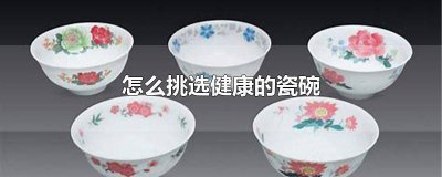 ​怎么挑选健康的瓷碗 怎么挑选健康的瓷碗图片