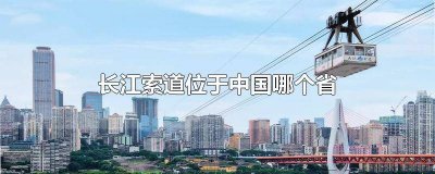 ​长江索道位于中国哪里 长江索道位于中国哪儿